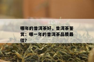 哪年的普洱茶好，普洱茶鉴赏：哪一年的普洱茶品质更佳？