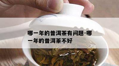 哪一年的普洱茶有问题-哪一年的普洱茶不好