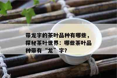 带龙字的茶叶品种有哪些，探秘茶叶世界：哪些茶叶品种带有“龙”字？