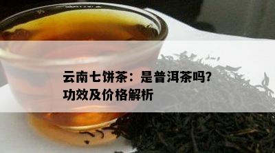 云南七饼茶：是普洱茶吗？功效及价格解析