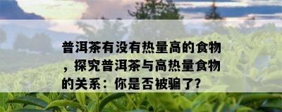 普洱茶有没有热量高的食物，探究普洱茶与高热量食物的关系：你是否被骗了？