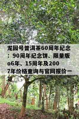 龙园号普洱茶60周年纪念：90周年纪念饼、 *** 版o6年、15周年及2007年价格查询与官网报价一览