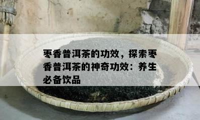 枣香普洱茶的功效，探索枣香普洱茶的神奇功效：养生必备饮品