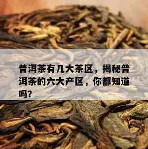 普洱茶有几大茶区，揭秘普洱茶的六大产区，你都知道吗？