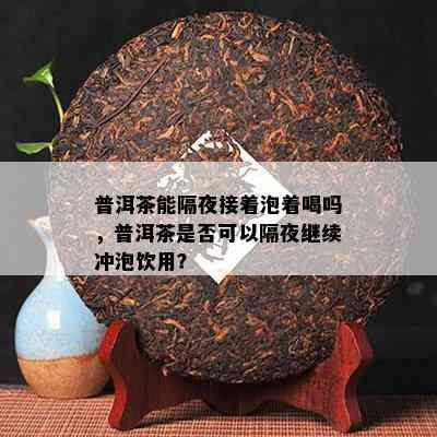 普洱茶能隔夜接着泡着喝吗，普洱茶是否可以隔夜继续冲泡饮用？