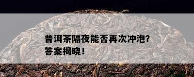 普洱茶隔夜能否再次冲泡？答案揭晓！