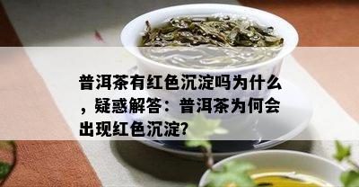 普洱茶有红色沉淀吗为什么，疑惑解答：普洱茶为何会出现红色沉淀？