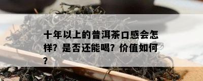 十年以上的普洱茶口感会怎样？是否还能喝？价值如何？