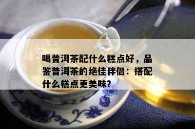 喝普洱茶配什么糕点好，品鉴普洱茶的绝佳伴侣：搭配什么糕点更美味？