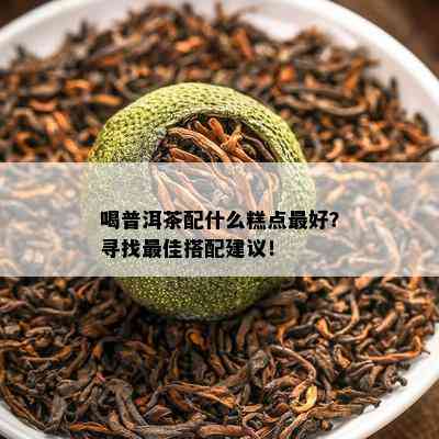 喝普洱茶配什么糕点更好？寻找更佳搭配建议！