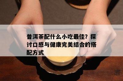 普洱茶配什么小吃更佳？探讨口感与健康完美结合的搭配方式