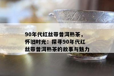 90年代红丝带普洱熟茶，怀旧时光：探寻90年代红丝带普洱熟茶的故事与魅力