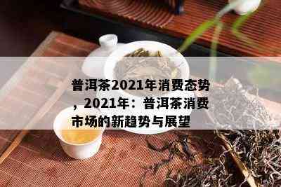 普洱茶2021年消费态势，2021年：普洱茶消费市场的新趋势与展望