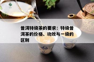 普洱特级茶的要求：特级普洱茶的价格、功效与一级的区别