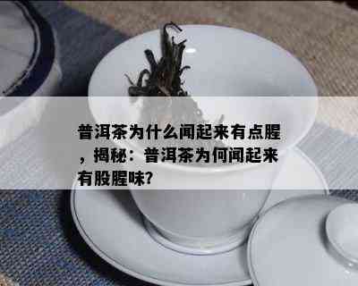 普洱茶为什么闻起来有点腥，揭秘：普洱茶为何闻起来有股腥味？