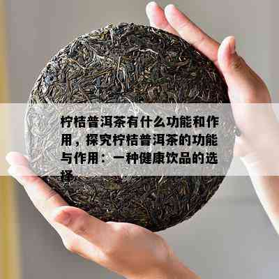 柠桔普洱茶有什么功能和作用，探究柠桔普洱茶的功能与作用：一种健康饮品的选择