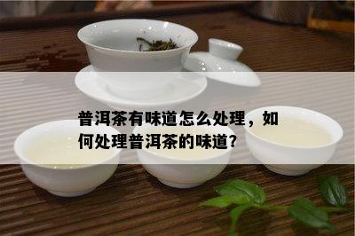 普洱茶有味道怎么处理，如何处理普洱茶的味道？