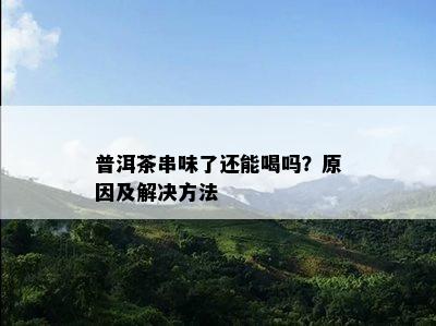 普洱茶串味了还能喝吗？原因及解决方法