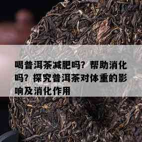 喝普洱茶减肥吗？帮助消化吗？探究普洱茶对体重的影响及消化作用