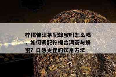 柠檬普洱茶配蜂蜜吗怎么喝，如何调配柠檬普洱茶与蜂蜜？口感更佳的饮用方法