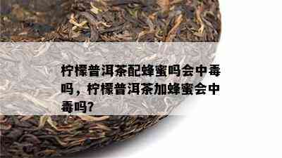 柠檬普洱茶配蜂蜜吗会中吗，柠檬普洱茶加蜂蜜会中吗？