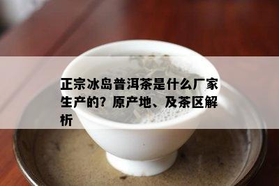 正宗冰岛普洱茶是什么厂家生产的？原产地、及茶区解析