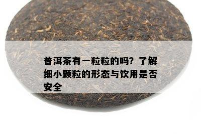 普洱茶有一粒粒的吗？了解细小颗粒的形态与饮用是否安全