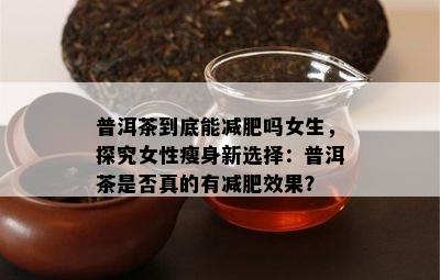 普洱茶到底能减肥吗女生，探究女性瘦身新选择：普洱茶是否真的有减肥效果？