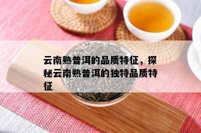 云南熟普洱的品质特征，探秘云南熟普洱的独特品质特征