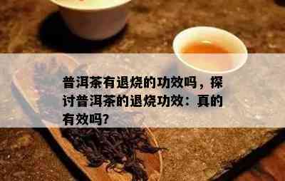 普洱茶有退烧的功效吗，探讨普洱茶的退烧功效：真的有效吗？