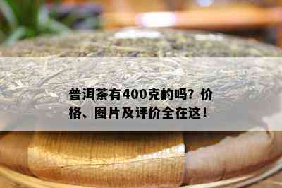 普洱茶有400克的吗？价格、图片及评价全在这！