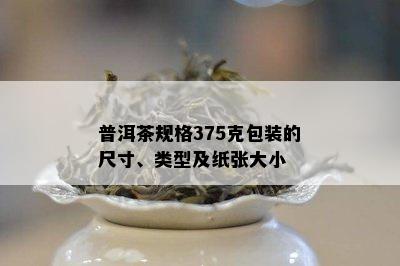 普洱茶规格375克包装的尺寸、类型及纸张大小