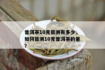 普洱茶10克目测有多少，如何目测10克普洱茶的量？