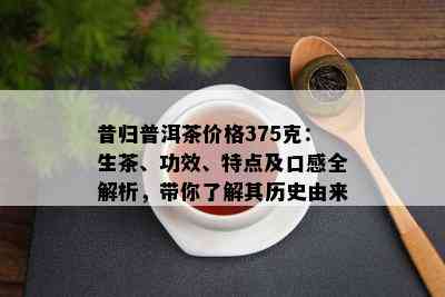 昔归普洱茶价格375克：生茶、功效、特点及口感全解析，带你了解其历史由来