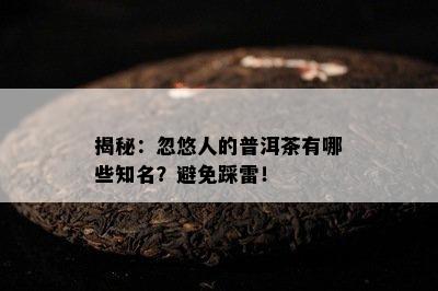 揭秘：忽悠人的普洱茶有哪些知名？避免踩雷！