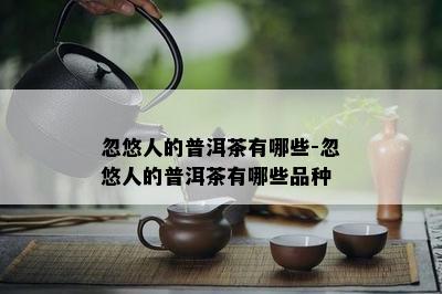 忽悠人的普洱茶有哪些-忽悠人的普洱茶有哪些品种