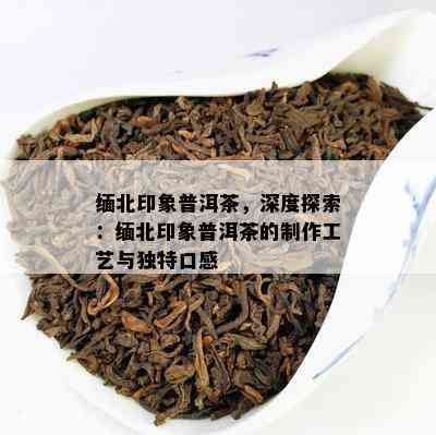 缅北印象普洱茶，深度探索：缅北印象普洱茶的制作工艺与独特口感