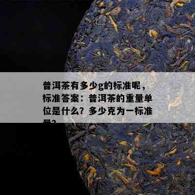 普洱茶有多少g的标准呢，标准答案：普洱茶的重量单位是什么？多少克为一标准量？