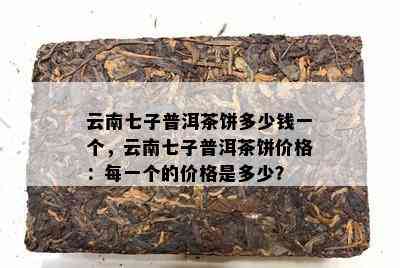 云南七子普洱茶饼多少钱一个，云南七子普洱茶饼价格：每一个的价格是多少？