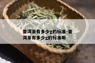 普洱茶有多少g的标准-普洱茶有多少g的标准呢