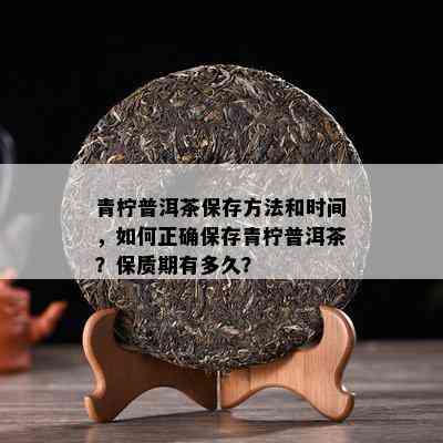 青柠普洱茶保存方法和时间，如何正确保存青柠普洱茶？保质期有多久？