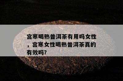 宫寒喝熟普洱茶有用吗女性，宫寒女性喝熟普洱茶真的有效吗？