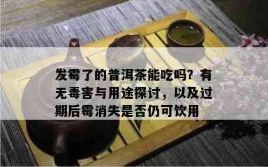 发霉了的普洱茶能吃吗？有无害与用途探讨，以及过期后霉消失是否仍可饮用