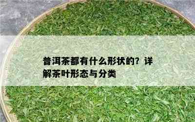 普洱茶都有什么形状的？详解茶叶形态与分类