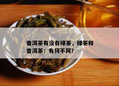 普洱茶有没有绿茶，绿茶和普洱茶：有何不同？