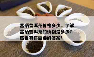 富硒普洱茶价格多少，了解富硒普洱茶的价格是多少？这里有你需要的答案！