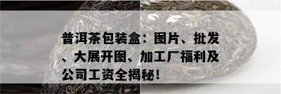 普洱茶包装盒：图片、批发、大展开图、加工厂福利及公司工资全揭秘！