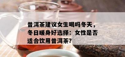 普洱茶建议女生喝吗冬天，冬日暖身好选择：女性是否适合饮用普洱茶？