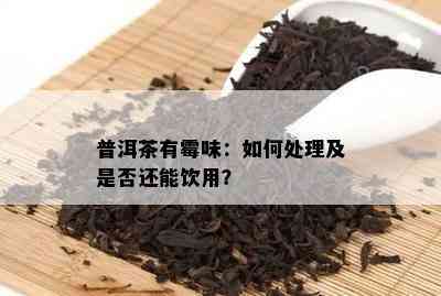 普洱茶有霉味：如何处理及是否还能饮用？