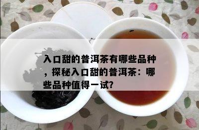 入口甜的普洱茶有哪些品种，探秘入口甜的普洱茶：哪些品种值得一试？